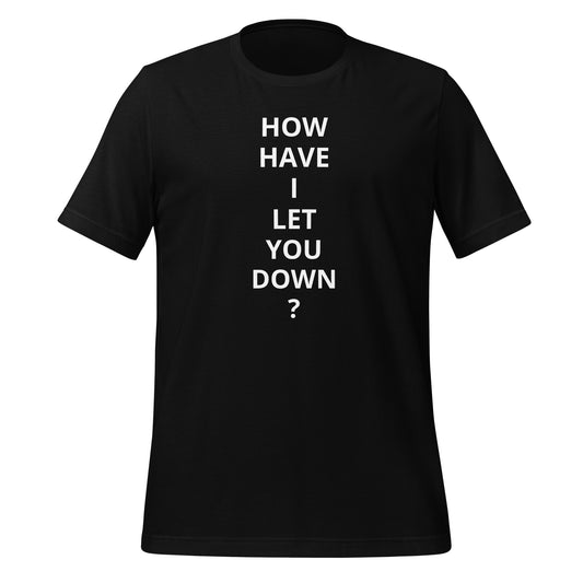 "HOW HAVE I LET YOU DOWN?" T-SHIRT